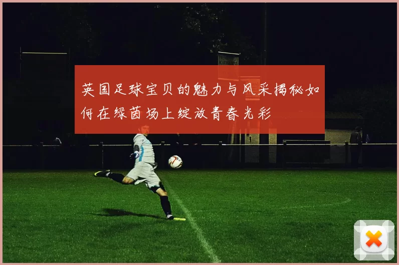 英国足球宝贝的魅力与风采揭秘如何在绿茵场上绽放青春光彩