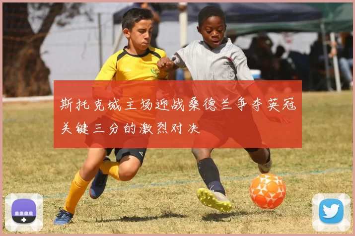 斯托克城主场迎战桑德兰争夺英冠关键三分的激烈对决