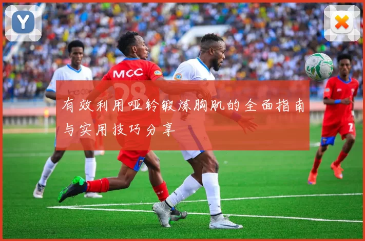 有效利用哑铃锻炼胸肌的全面指南与实用技巧分享