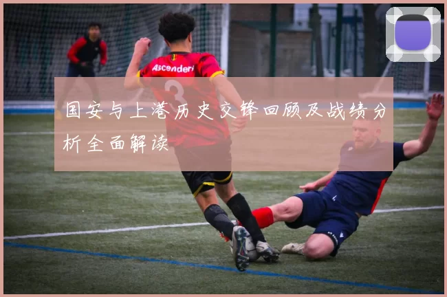 国安与上港历史交锋回顾及战绩分析全面解读