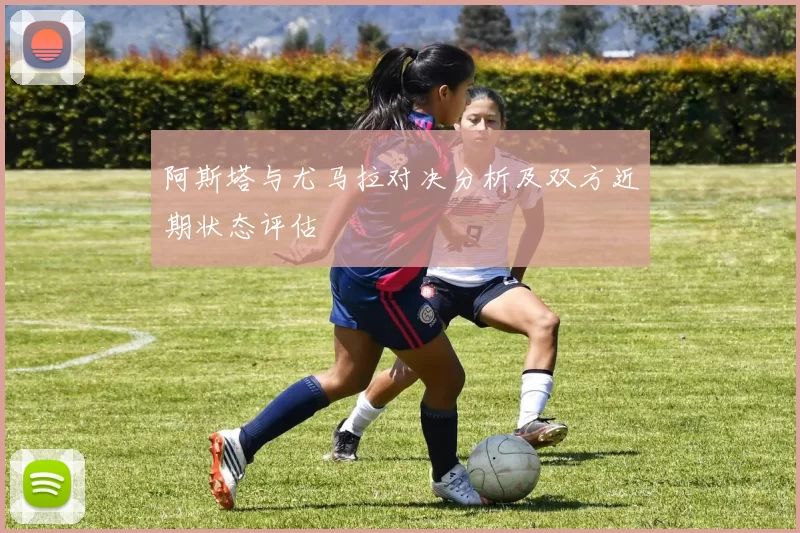 阿斯塔与尤马拉对决分析及双方近期状态评估