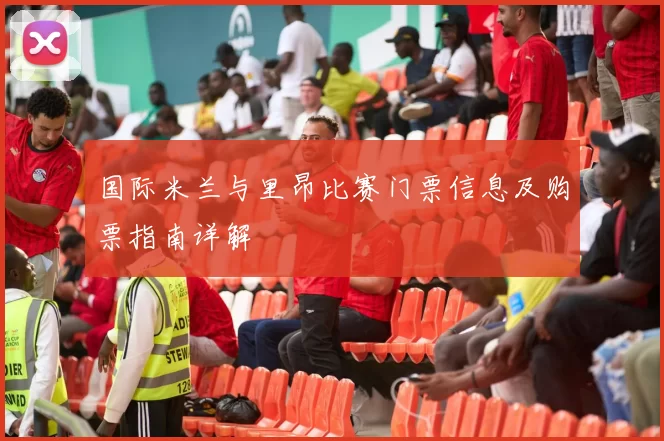 国际米兰与里昂比赛门票信息及购票指南详解