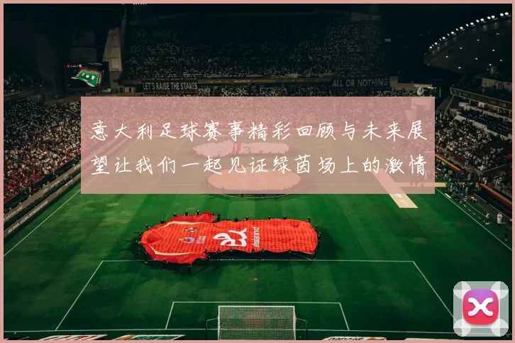 意大利足球赛事精彩回顾与未来展望让我们一起见证绿茵场上的激情与荣耀