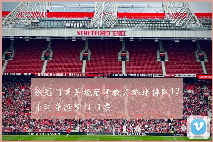 欧冠门票系统崩溃数万球迷排队12小时争抢梦幻门票