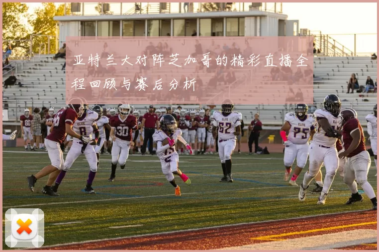 亚特兰大对阵芝加哥的精彩直播全程回顾与赛后分析