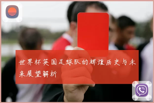 世界杯英国足球队的辉煌历史与未来展望解析