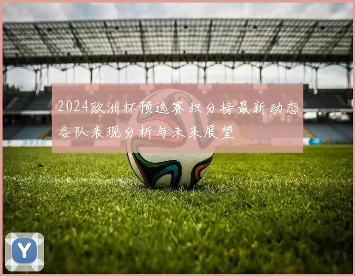 2024欧洲杯预选赛积分榜最新动态各队表现分析与未来展望